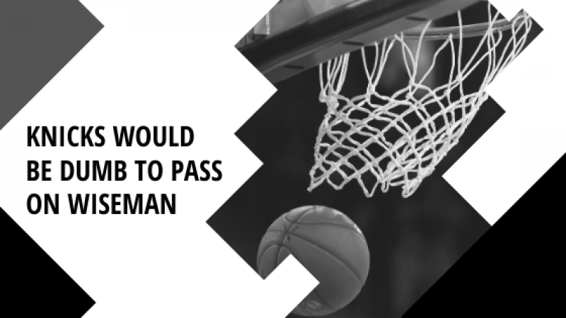 Knicks Would Be Dumb To Pass on Wiseman FEATURED IMAGE Knicks Would Be Dumb To Pass on Wiseman FEATURED IMAGE